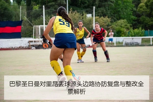 巴黎圣日曼对里昂丢球源头边路协防复盘与整改全景解析