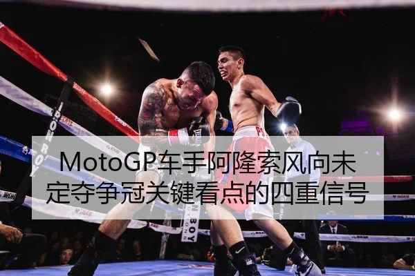 MotoGP车手阿隆索风向未定夺争冠关键看点的四重信号