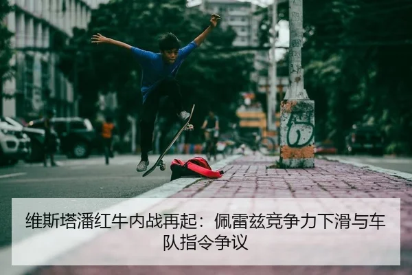 维斯塔潘红牛内战再起：佩雷兹竞争力下滑与车队指令争议